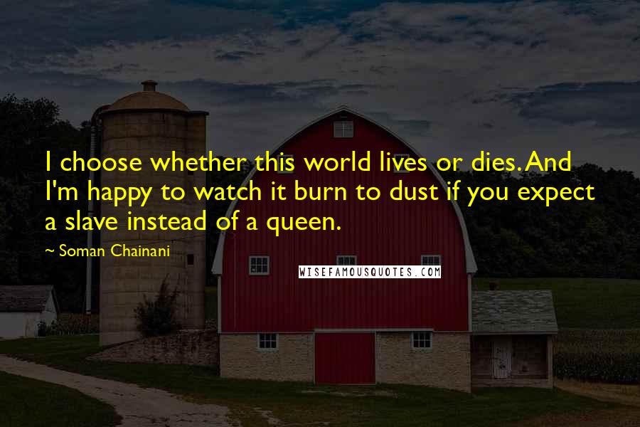 Soman Chainani Quotes: I choose whether this world lives or dies. And I'm happy to watch it burn to dust if you expect a slave instead of a queen.