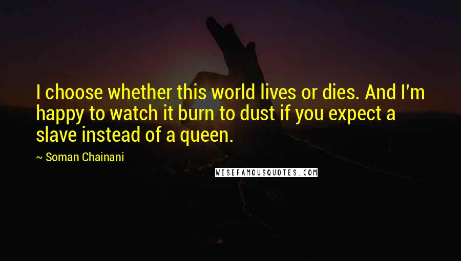 Soman Chainani Quotes: I choose whether this world lives or dies. And I'm happy to watch it burn to dust if you expect a slave instead of a queen.