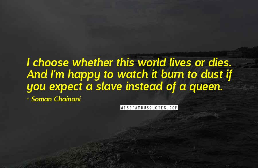 Soman Chainani Quotes: I choose whether this world lives or dies. And I'm happy to watch it burn to dust if you expect a slave instead of a queen.