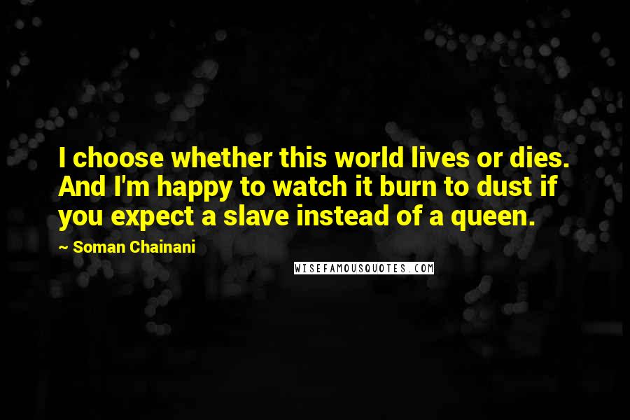 Soman Chainani Quotes: I choose whether this world lives or dies. And I'm happy to watch it burn to dust if you expect a slave instead of a queen.