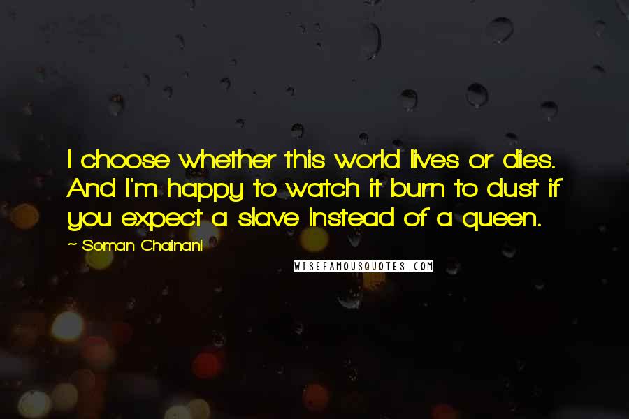 Soman Chainani Quotes: I choose whether this world lives or dies. And I'm happy to watch it burn to dust if you expect a slave instead of a queen.