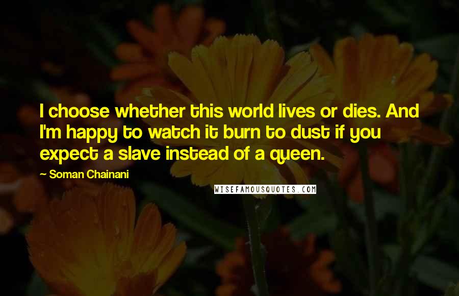 Soman Chainani Quotes: I choose whether this world lives or dies. And I'm happy to watch it burn to dust if you expect a slave instead of a queen.