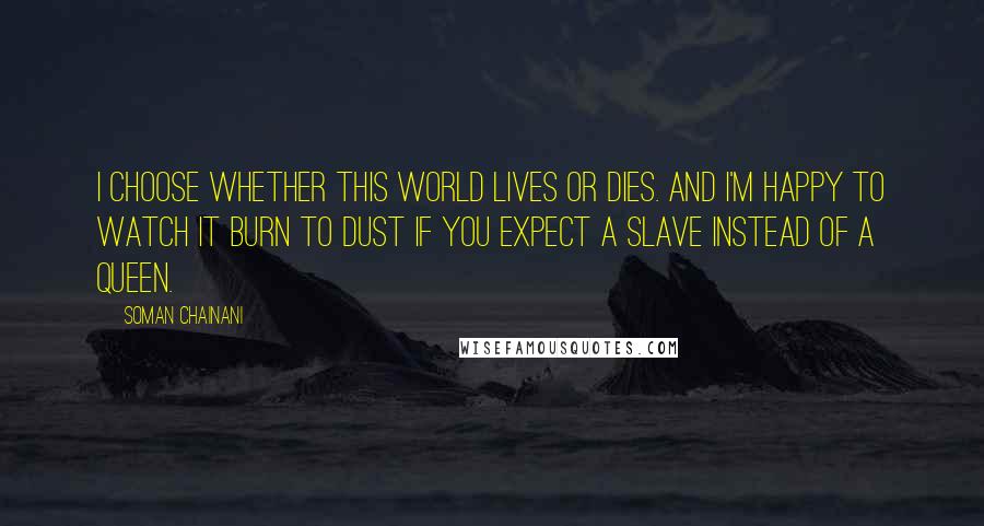 Soman Chainani Quotes: I choose whether this world lives or dies. And I'm happy to watch it burn to dust if you expect a slave instead of a queen.