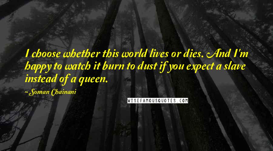 Soman Chainani Quotes: I choose whether this world lives or dies. And I'm happy to watch it burn to dust if you expect a slave instead of a queen.