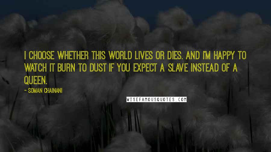 Soman Chainani Quotes: I choose whether this world lives or dies. And I'm happy to watch it burn to dust if you expect a slave instead of a queen.