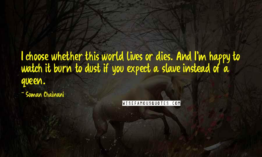 Soman Chainani Quotes: I choose whether this world lives or dies. And I'm happy to watch it burn to dust if you expect a slave instead of a queen.