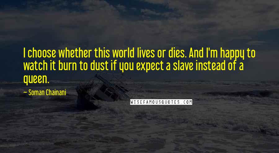 Soman Chainani Quotes: I choose whether this world lives or dies. And I'm happy to watch it burn to dust if you expect a slave instead of a queen.