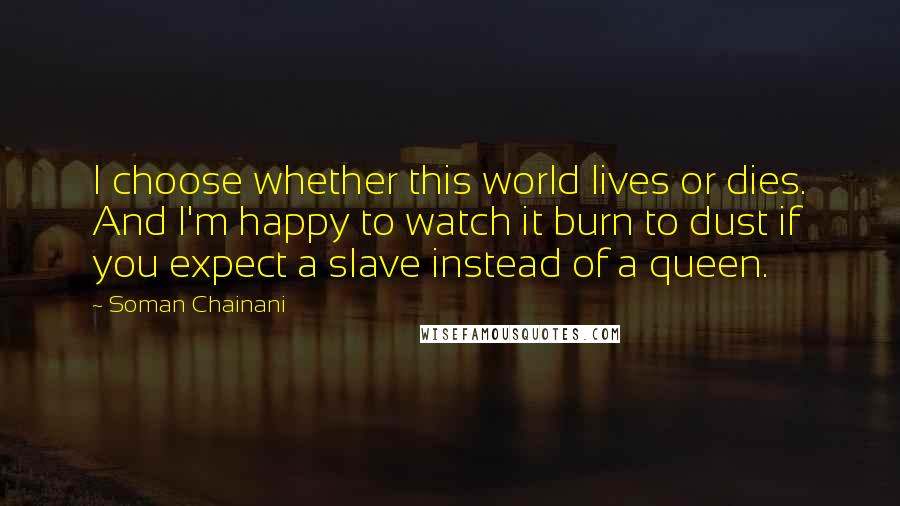 Soman Chainani Quotes: I choose whether this world lives or dies. And I'm happy to watch it burn to dust if you expect a slave instead of a queen.