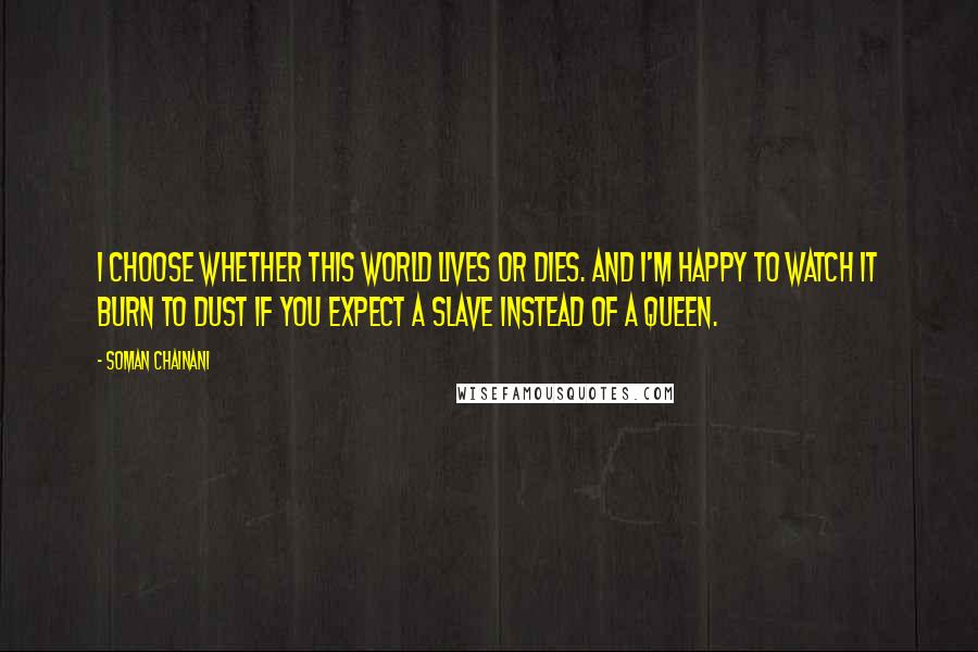 Soman Chainani Quotes: I choose whether this world lives or dies. And I'm happy to watch it burn to dust if you expect a slave instead of a queen.