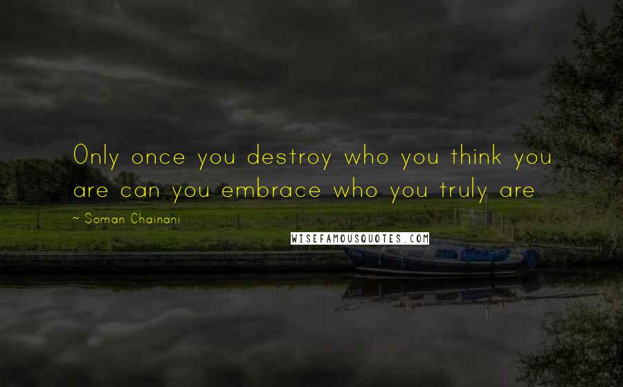 Soman Chainani Quotes: Only once you destroy who you think you are can you embrace who you truly are