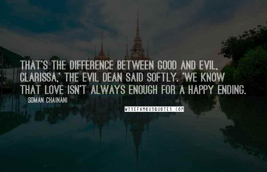 Soman Chainani Quotes: That's the difference between Good and Evil, Clarissa,' the Evil Dean said softly. 'We know that love isn't always enough for a happy ending.