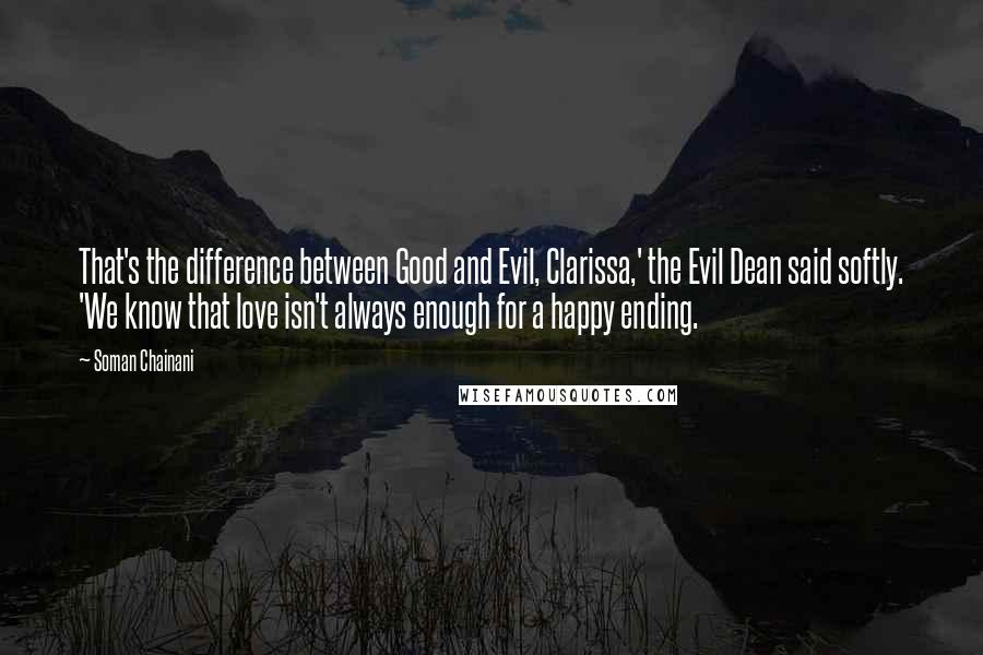 Soman Chainani Quotes: That's the difference between Good and Evil, Clarissa,' the Evil Dean said softly. 'We know that love isn't always enough for a happy ending.