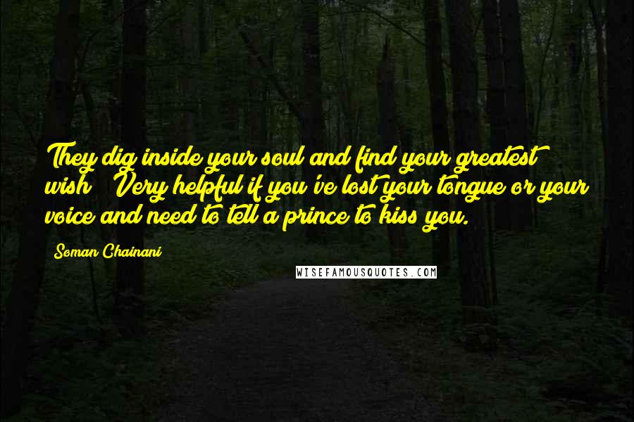 Soman Chainani Quotes: They dig inside your soul and find your greatest wish! (Very helpful if you've lost your tongue or your voice and need to tell a prince to kiss you.)