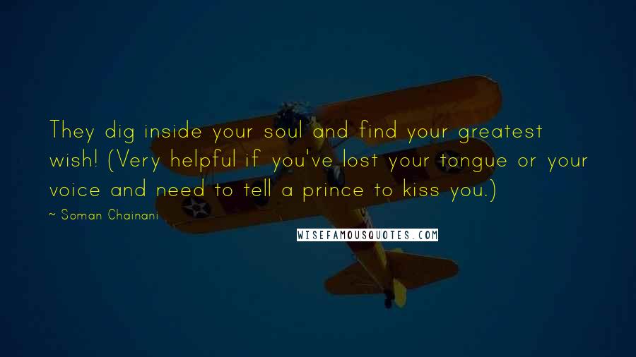 Soman Chainani Quotes: They dig inside your soul and find your greatest wish! (Very helpful if you've lost your tongue or your voice and need to tell a prince to kiss you.)