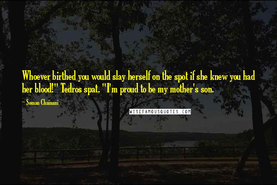 Soman Chainani Quotes: Whoever birthed you would slay herself on the spot if she knew you had her blood!" Tedros spat. "I'm proud to be my mother's son.