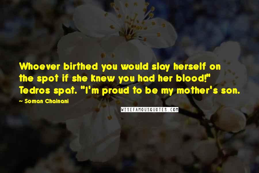 Soman Chainani Quotes: Whoever birthed you would slay herself on the spot if she knew you had her blood!" Tedros spat. "I'm proud to be my mother's son.