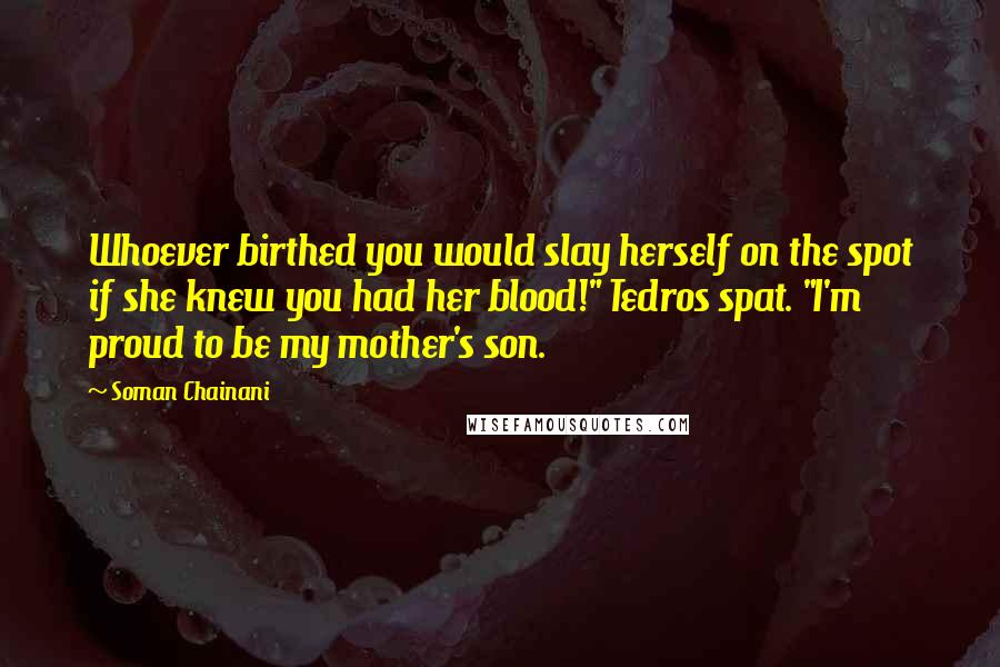 Soman Chainani Quotes: Whoever birthed you would slay herself on the spot if she knew you had her blood!" Tedros spat. "I'm proud to be my mother's son.