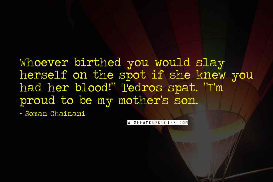 Soman Chainani Quotes: Whoever birthed you would slay herself on the spot if she knew you had her blood!" Tedros spat. "I'm proud to be my mother's son.