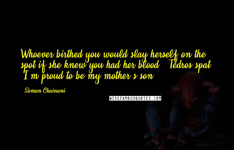 Soman Chainani Quotes: Whoever birthed you would slay herself on the spot if she knew you had her blood!" Tedros spat. "I'm proud to be my mother's son.