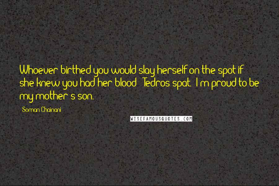 Soman Chainani Quotes: Whoever birthed you would slay herself on the spot if she knew you had her blood!" Tedros spat. "I'm proud to be my mother's son.