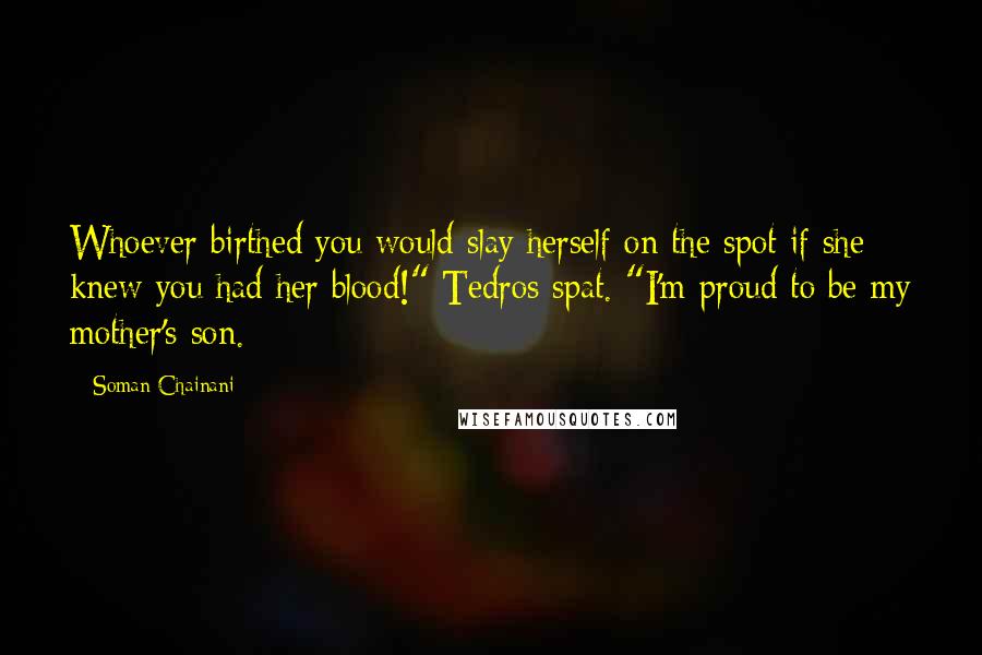 Soman Chainani Quotes: Whoever birthed you would slay herself on the spot if she knew you had her blood!" Tedros spat. "I'm proud to be my mother's son.