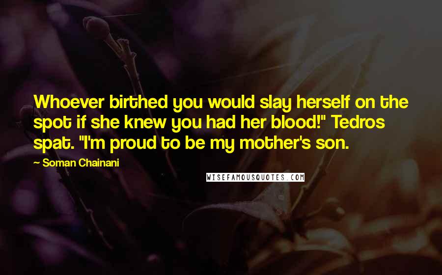 Soman Chainani Quotes: Whoever birthed you would slay herself on the spot if she knew you had her blood!" Tedros spat. "I'm proud to be my mother's son.