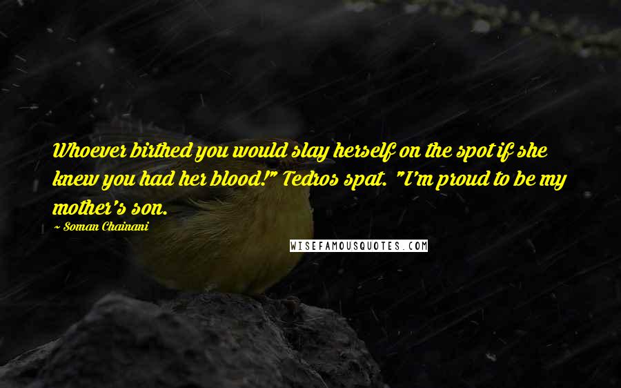 Soman Chainani Quotes: Whoever birthed you would slay herself on the spot if she knew you had her blood!" Tedros spat. "I'm proud to be my mother's son.