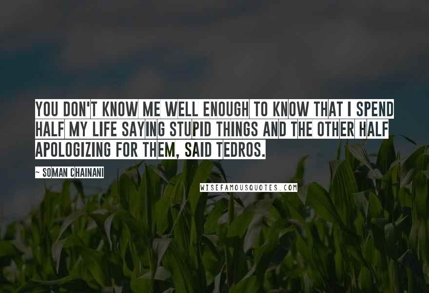 Soman Chainani Quotes: You don't know me well enough to know that I spend half my life saying stupid things and the other half apologizing for them, said Tedros.