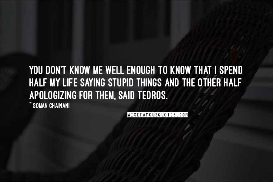 Soman Chainani Quotes: You don't know me well enough to know that I spend half my life saying stupid things and the other half apologizing for them, said Tedros.