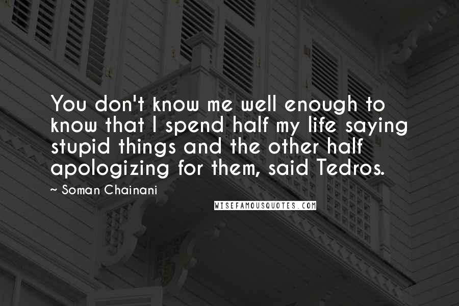 Soman Chainani Quotes: You don't know me well enough to know that I spend half my life saying stupid things and the other half apologizing for them, said Tedros.