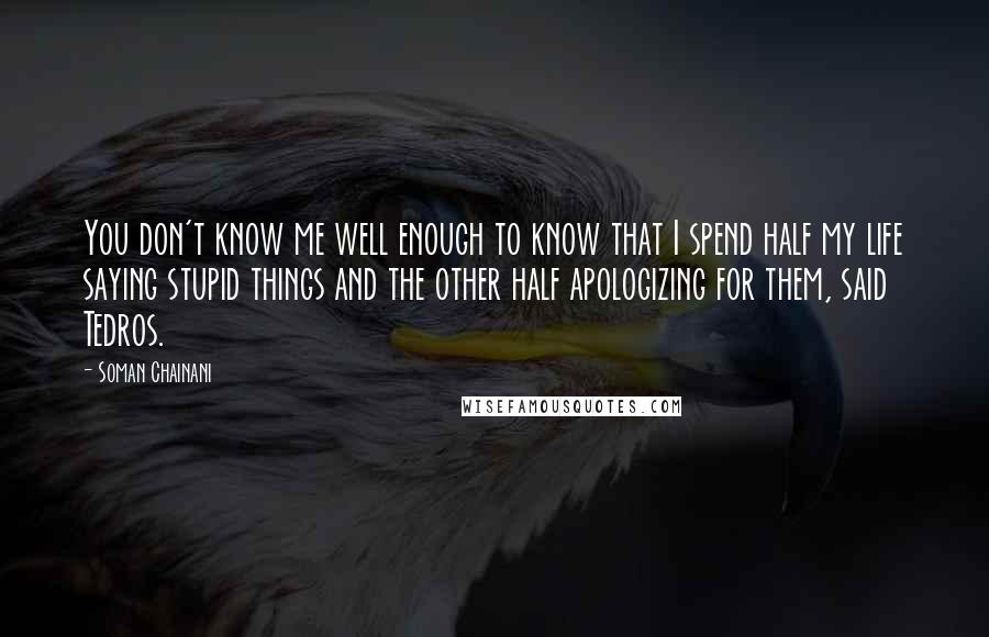 Soman Chainani Quotes: You don't know me well enough to know that I spend half my life saying stupid things and the other half apologizing for them, said Tedros.