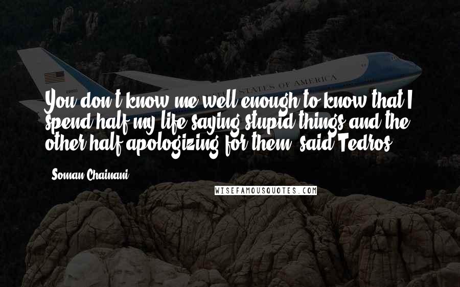 Soman Chainani Quotes: You don't know me well enough to know that I spend half my life saying stupid things and the other half apologizing for them, said Tedros.