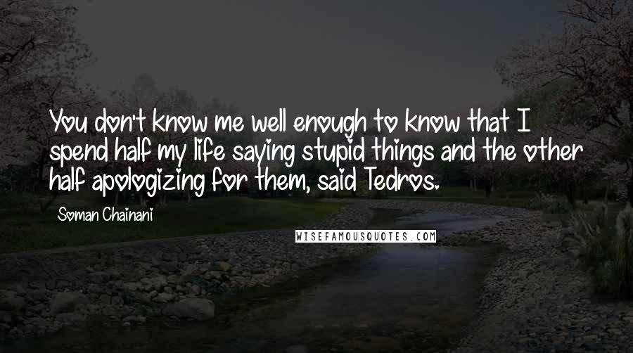 Soman Chainani Quotes: You don't know me well enough to know that I spend half my life saying stupid things and the other half apologizing for them, said Tedros.