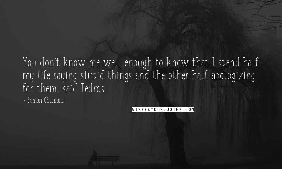 Soman Chainani Quotes: You don't know me well enough to know that I spend half my life saying stupid things and the other half apologizing for them, said Tedros.