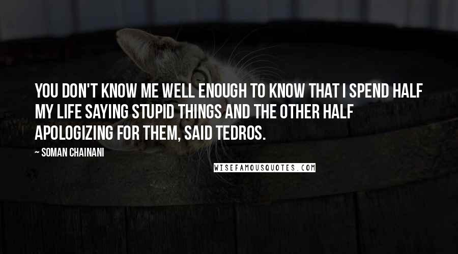 Soman Chainani Quotes: You don't know me well enough to know that I spend half my life saying stupid things and the other half apologizing for them, said Tedros.