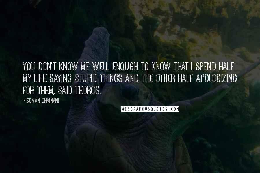 Soman Chainani Quotes: You don't know me well enough to know that I spend half my life saying stupid things and the other half apologizing for them, said Tedros.