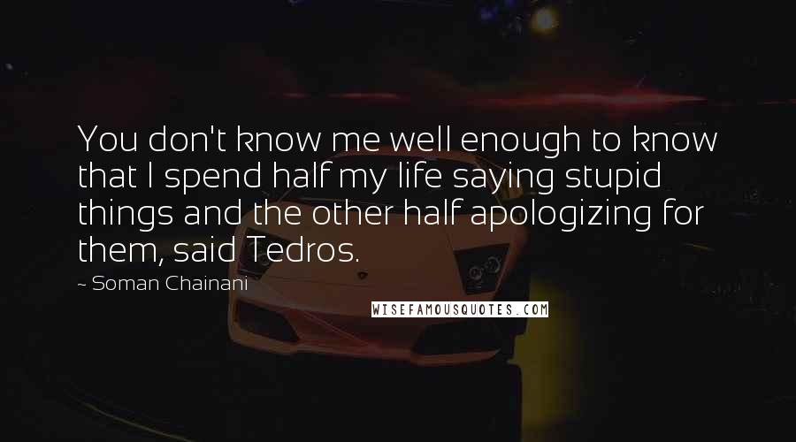 Soman Chainani Quotes: You don't know me well enough to know that I spend half my life saying stupid things and the other half apologizing for them, said Tedros.