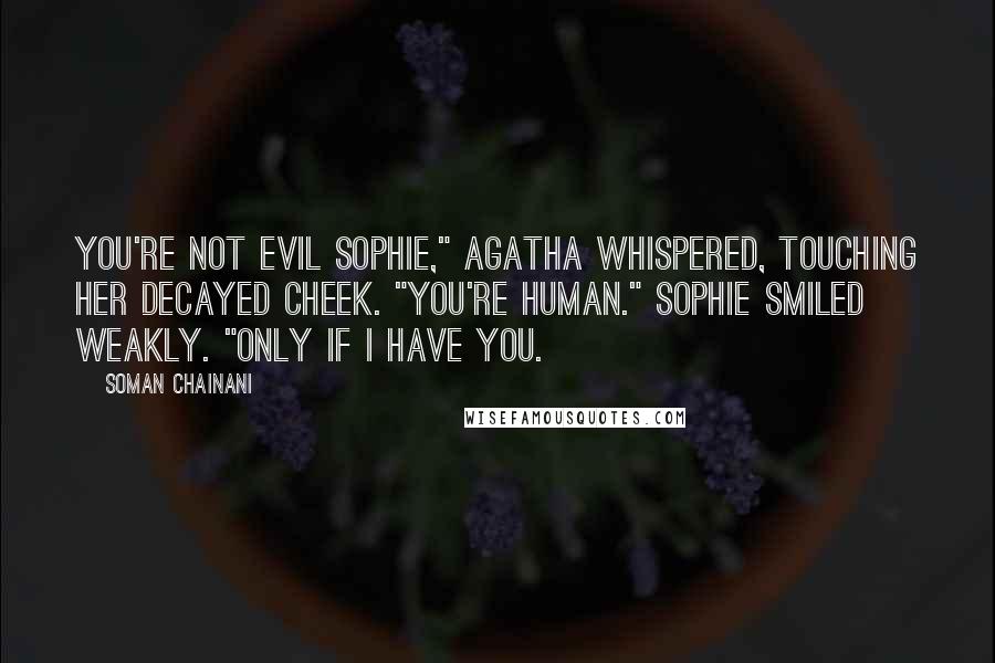 Soman Chainani Quotes: You're not evil Sophie," Agatha whispered, touching her decayed cheek. "You're human." Sophie smiled weakly. "Only if I have you.