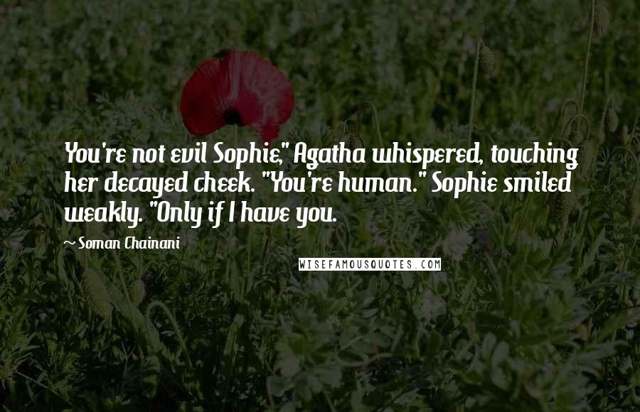 Soman Chainani Quotes: You're not evil Sophie," Agatha whispered, touching her decayed cheek. "You're human." Sophie smiled weakly. "Only if I have you.