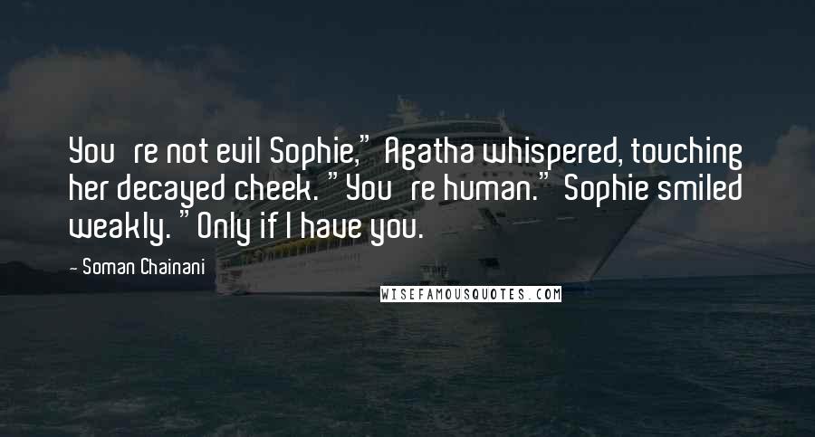 Soman Chainani Quotes: You're not evil Sophie," Agatha whispered, touching her decayed cheek. "You're human." Sophie smiled weakly. "Only if I have you.