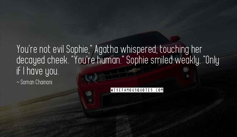 Soman Chainani Quotes: You're not evil Sophie," Agatha whispered, touching her decayed cheek. "You're human." Sophie smiled weakly. "Only if I have you.