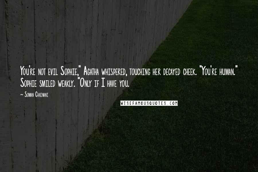 Soman Chainani Quotes: You're not evil Sophie," Agatha whispered, touching her decayed cheek. "You're human." Sophie smiled weakly. "Only if I have you.