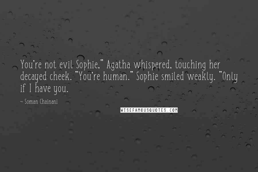 Soman Chainani Quotes: You're not evil Sophie," Agatha whispered, touching her decayed cheek. "You're human." Sophie smiled weakly. "Only if I have you.