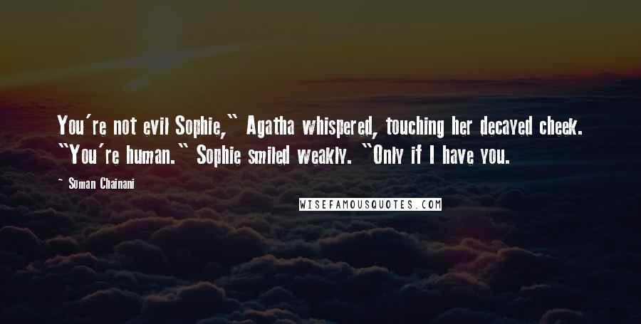 Soman Chainani Quotes: You're not evil Sophie," Agatha whispered, touching her decayed cheek. "You're human." Sophie smiled weakly. "Only if I have you.