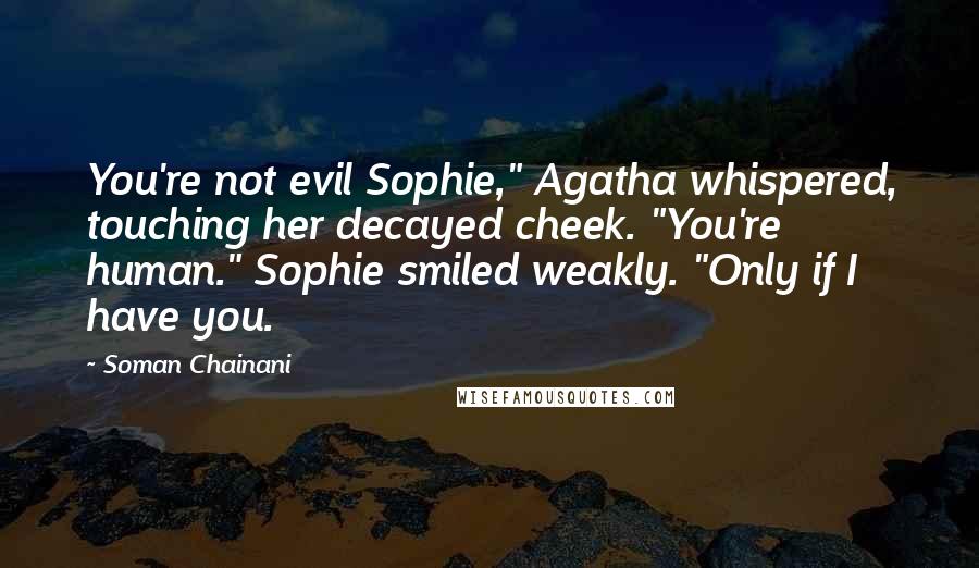 Soman Chainani Quotes: You're not evil Sophie," Agatha whispered, touching her decayed cheek. "You're human." Sophie smiled weakly. "Only if I have you.