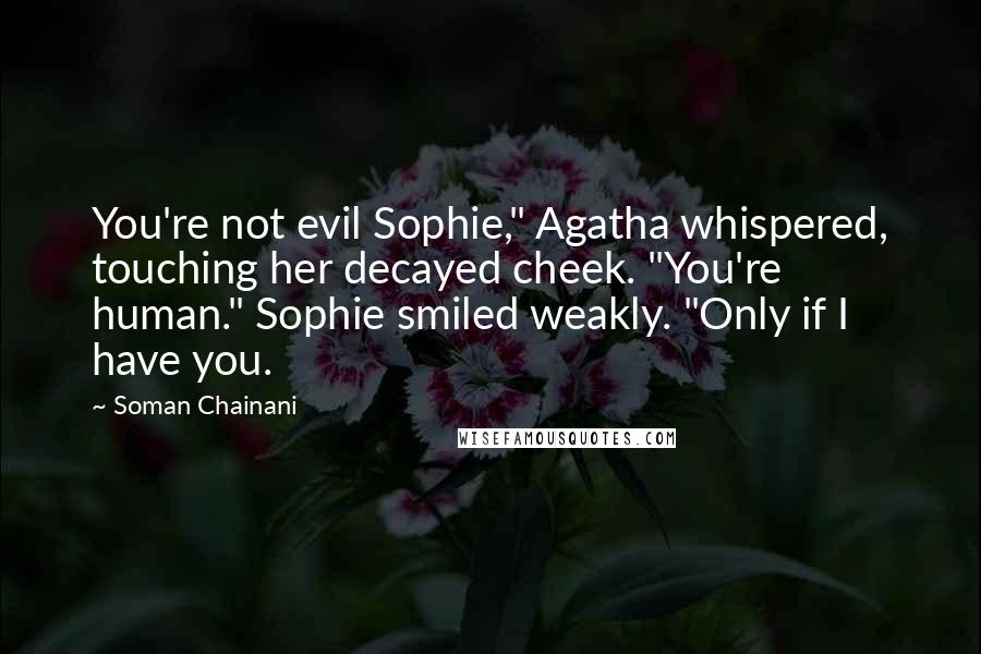 Soman Chainani Quotes: You're not evil Sophie," Agatha whispered, touching her decayed cheek. "You're human." Sophie smiled weakly. "Only if I have you.