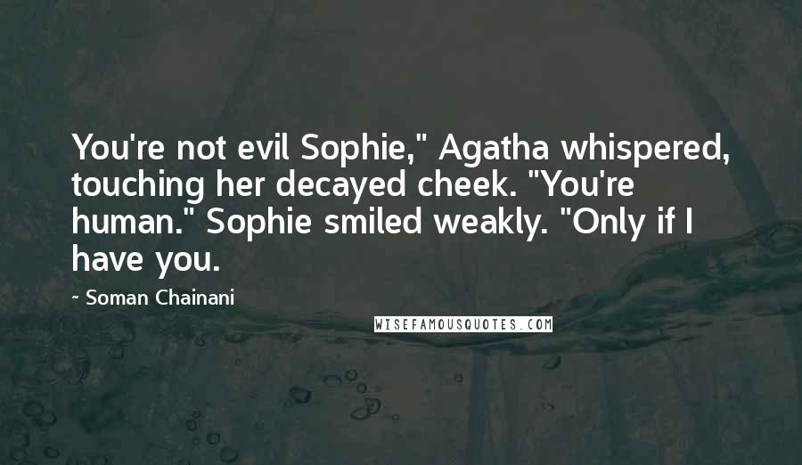 Soman Chainani Quotes: You're not evil Sophie," Agatha whispered, touching her decayed cheek. "You're human." Sophie smiled weakly. "Only if I have you.