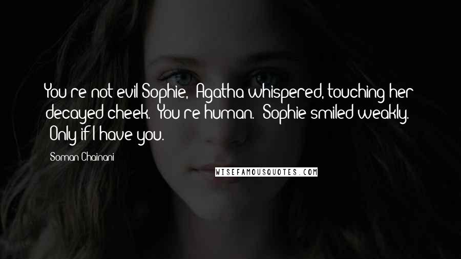 Soman Chainani Quotes: You're not evil Sophie," Agatha whispered, touching her decayed cheek. "You're human." Sophie smiled weakly. "Only if I have you.