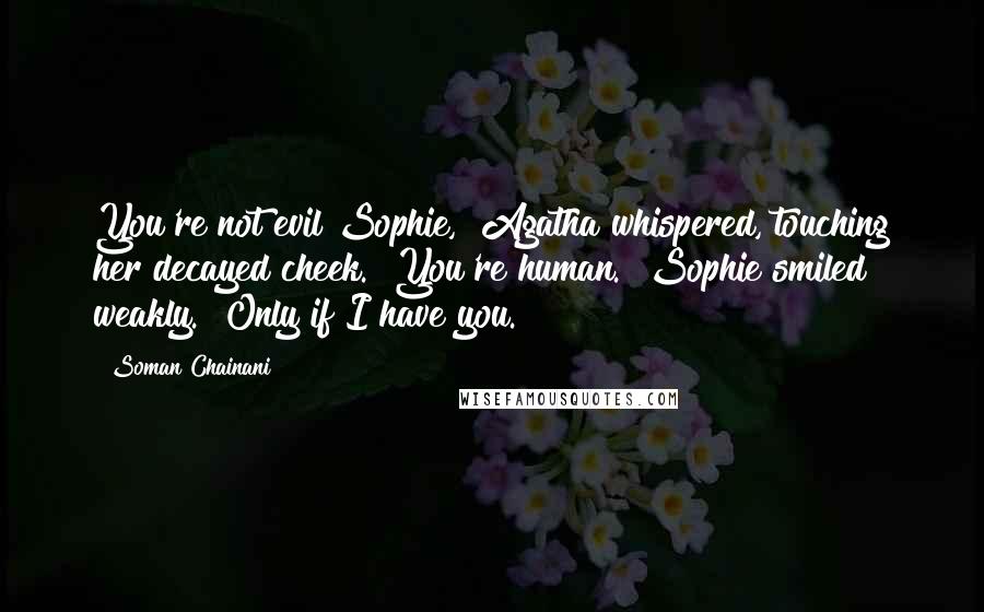 Soman Chainani Quotes: You're not evil Sophie," Agatha whispered, touching her decayed cheek. "You're human." Sophie smiled weakly. "Only if I have you.
