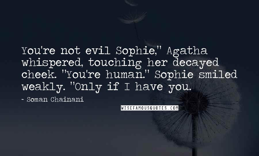 Soman Chainani Quotes: You're not evil Sophie," Agatha whispered, touching her decayed cheek. "You're human." Sophie smiled weakly. "Only if I have you.